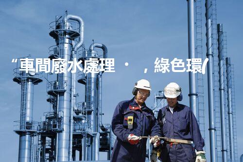 “車間廢水處理，綠色環(huán)保新篇章”